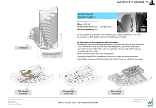 ARCHITEKTUR- UND TGA-PLANUNG MIT BIM
BPS International GmbH
Riestraße 8
80992 München
Tel. +49 89 307 66 7815
www.bpsinternational.de
www.bim-it.de
BÜROGEBAUDE
COUNTRY PARK 3
BIM-PROJEKTE VON BIM IT!
Standort: Chimki, Russland
Fläche: 44200 m2
Anzahl der Stockwerke: 22 + 3 Untergeschosse
Jahr der Fertigstellung: 2012
Der Country Park III ist eines der ersten Projekte, dass das BPS International Team unter
Verwendung von BIM, Building Information Modeling, verwirklichte.
Die Hauptziele und Nutzung von den BIM Technologien:
• Entwicklung eines virtuellen Gebäudemodells zur zentralen Speicherung aller Dokumente
und Informationen über das Gebäude mit der Möglichkeit, permanent Änderungen
vorzunehmen, die mit der realen Entwicklung (Umbau, Renovierung, Modernisierung,
Erweiterung) einher gehen
• Höhere Produktivität während der Projektphase
• Optimierung des Facility Managements hinsichtlich Kosten und Wartungsprozesse
• Nachhaltige, transparente Dokumentation für spätere Phase, wie z.B. Modernisierungen
TGA Modell
(Ausschnitt)
Klimaanlage
(Ausschnitt)
Einrichtung
(Ausschnitt)
AR Modell
 