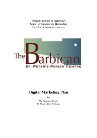 Dundalk Institute of Technology
School of Business and Humanities
Bachelor of Business (Honours)
Digital Marketing Plan
For
The Barbican Centre
St. Peter’s Parish Centre
 