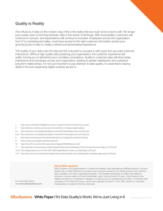 White Paper / It’s Data Quality’s World, We’re Just Living in It white-paper-its-data-qualitys-world-en-na-f01
For more information,
visit www.stibosystems.com
About Stibo Systems
Stibo Systems is the global leader in multidomain Master Data Management (MDM) solutions. Industry
leaders rely on Stibo Systems to provide cross-channel consistency by linking product and customer
data, suppliers and other organizational assets. This enables businesses to make more effective
decisions, improve sales and build shareholder value. During the last 30 years. Stibo Systems has
helped hundreds of companies to develop a trusted source of operational information. A privately held
subsidiary of the Stibo A/S group, which was originally founded in 1794, Stibo Systems’ corporate
headquarters is located in Aarhus, Denmark.
Quality is Reality
The inﬂuence of data on the modern way of life is the reality that we must come to terms with. No longer
just a pesky task or looming obstacle, data is the center of all things. With accessibility, customers will
continue to connect, and expectations will continue to increase. Employees across the organization,
from IT to marketing and sales, must have access to the right customer information amidst your
growing pools of data to create a reﬁned and personalized experience.
The quality of your data rules the day and the only path to success is with quick and accurate customer
interactions. Without high quality data powering your organization, the customer experience will
suffer, forcing you to fall behind your countless competitors. Quality in customer data will drive better
interactions and processes across your organization, leading to greater satisfaction and sustained
long-term relationships. It’s not just important to pay attention to data quality, it’s essential to staying
aﬂoat in the ever-expanding digital universe we live in.
1 http://www.connected-intelligence.com/our-research/own/connected-home-report
2 http://inﬂuence-central.com/kids-tech-the-evolution-of-todays-digital-natives/
3,4 http://www.emc.com/leadership/digital-universe/2014iview/executive-summary.htm
5,7,8 http://www.emc.com/leadership/digital-universe/2014iview/executive-summary.htm
6 http://www.mckinsey.com/industries/high-tech/our-insights/the-internet-of-things
9 https://www.privacyrights.org/data-breaches
10 http://info.247-inc.com/rs/247customerinc/images/247ACSESurvey1.pdf
11 http://ascend2.com/home/wp-content/uploads/Data-Driven-Marketing-Trends-Survey-Summary-Report-151105.pdf
12,10 http://pages.blazent.com/rs/184-CZE-628/images/Blazent_State_of_DataQuality_2016.pdf
7,13 http://www.dnb.com/content/dam/english/dnb-solutions/sales-and-marketing/b2b-marketing-data-report-2016.pdf
 