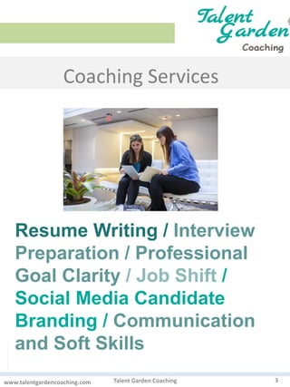 Coaching Services
3Talent Garden Coachingwww.talentgardencoaching.com
Resume Writing / Interview
Preparation / Professional
Goal Clarity / Job Shift /
Social Media Candidate
Branding / Communication
and Soft Skills
 