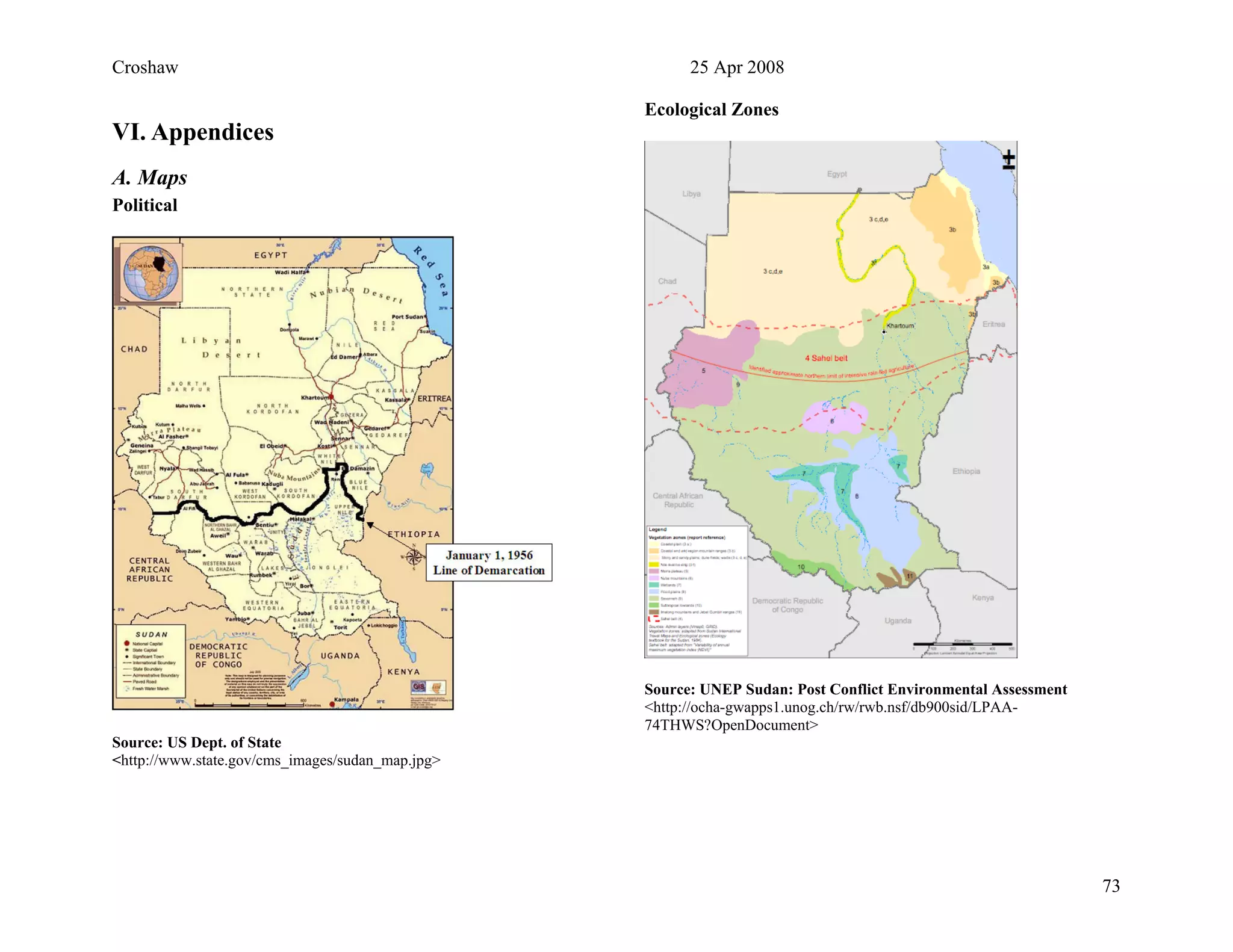 Croshaw 25 Apr 2008
VI. Appendices
A. Maps
Political
Source: US Dept. of State
<http://www.state.gov/cms_images/sudan_map.jpg>
Ecological Zones
Source: UNEP Sudan: Post Conflict Environmental Assessment
<http://ocha-gwapps1.unog.ch/rw/rwb.nsf/db900sid/LPAA-
74THWS?OpenDocument>
73
 