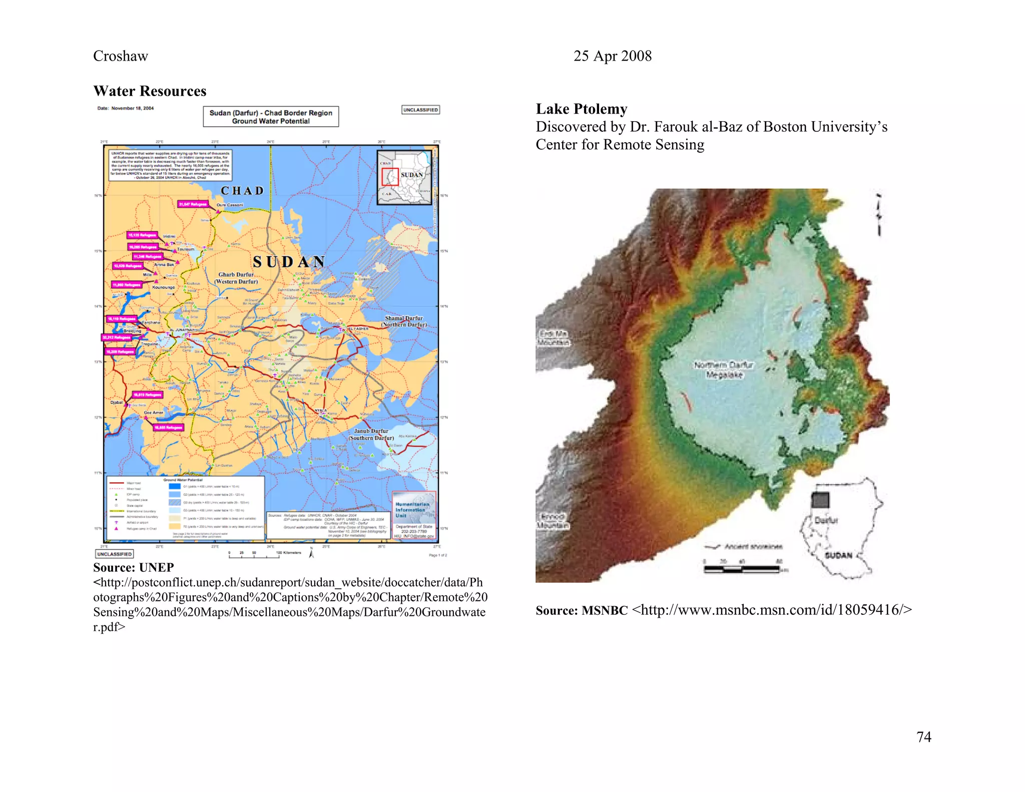Croshaw 25 Apr 2008
Water Resources
Source: UNEP
<http://postconflict.unep.ch/sudanreport/sudan_website/doccatcher/data/Ph
otographs%20Figures%20and%20Captions%20by%20Chapter/Remote%20
Sensing%20and%20Maps/Miscellaneous%20Maps/Darfur%20Groundwate
r.pdf>
Lake Ptolemy
Discovered by Dr. Farouk al-Baz of Boston University’s
Center for Remote Sensing
Source: MSNBC <http://www.msnbc.msn.com/id/18059416/>
74
 