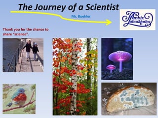 The Journey of a Scientist
Thank you for the chance to
share “science”.
Mr. Boehler
 