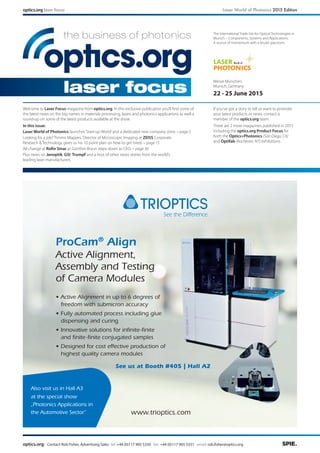 optics.org: Contact Rob Fisher, Advertising Sales tel: +44 (0)117 905 5330 fax: +44 (0)117 905 5331 email: rob.fisher@optics.org
Messe München,
Munich, Germany
22 - 25 June 2015
The International Trade Fair for Optical Technologies in
Munich – Components, Systems and Applications:
A source of momentum with a broad spectrum.
laser_logo_1zeilig_4c.eps laser_logo_2zeilig_4c.eps
laser_logo_1zeilig_hks.eps laser_logo_2zeilig_hks.eps
laser_logo_1zeilig_rgb.jpg laser_logo_2zeilig_rgb.jpg
Logo Laser
laser_logo_1zeilig_rgb.gif laser_logo_2zeilig_rgb.gif
optics.org laser focus Laser World of Photonics 2015 Edition
Welcome to Laser Focus magazine from optics.org. In this exclusive publication you’ll find some of
the latest news on the big names in materials processing, lasers and photonics applications as well a
round-up on some of the latest products available at the show.
In this issue:
Laser World of Photonics launches‘Start-up World’and a dedicated new company zone. – page 3
Looking for a job? Timmo Mappes, Director of Microscopic Imaging at ZEISS Corporate
Research & Technology gives us his 10 point plan on how to get hired. – page 15
All change at Rofin Sinar as Günther Braun steps down as CEO. – page 30
Plus news on Jenoptik, GSI, Trumpf and a host of other news stories from the world’s
leading laser manufacturers.
If you’ve got a story to tell or want to promote
your latest products or news, contact a
member of the optics.org team.
There are 2 more magazines published in 2015
including the optics.org Product Focus for
both the Optics+Photonics (San Diego, CA)
and Optifab (Rochester, NY) exhibitions.
ProCam®
Align
Active Alignment,
Assembly and Testing
of Camera Modules
www.trioptics.com
• Active Alignment in up to 6 degrees of
freedom with submicron accuracy
• Fully automated process including glue
dispensing and curing
• Innovative solutions for infinite-finite
and finite-finite conjugated samples
• Designed for cost effective production of
highest quality camera modules
Also visit us in Hall A3
at the special show
„Photonics Applications in
the Automotive Sector“
See us at Booth #405 | Hall A2
laser focus
 