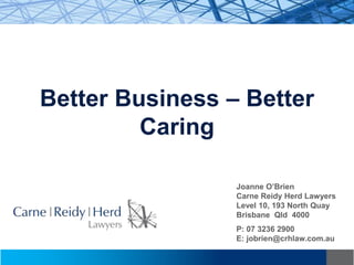 Better Business – Better
Caring
Joanne O’Brien
Carne Reidy Herd Lawyers
Level 10, 193 North Quay
Brisbane Qld 4000
P: 07 3236 2900
E: jobrien@crhlaw.com.au
 