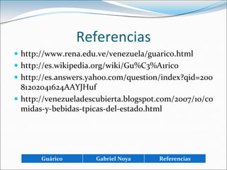 Referenciashttp://www.rena.edu.ve/venezuela/guarico.htmlhttp://es.wikipedia.org/wiki/Gu%C3%A1ricohttp://es.answers.yahoo.com/question/index?qid=20081202041624AAYJHufhttp://venezueladescubierta.blogspot.com/2007/10/comidas-y-bebidas-tpicas-del-estado.html