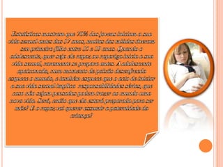 Estatísticas mostram que 70% dos jovens iniciam a sua vida sexual antes dos 17 anos, muitas das miúdas tiveram seu primeiro filho entre 15 e 19 anos. Quando o adolescente, quer seja ele rapaz ou rapariga inicia a sua vida sexual, raramente se prepara antes. A adolescente apaixonada, num momento de paixão desenfreada esquece o mundo, e também esquece que o acto de iniciar a sua vida sexual implica responsabilidades sérias, que caso não sejam pensadas podem trazer ao mundo uma nova vida. Será, então que ela estará preparada para ser mãe? E o rapaz vai querer assumir a paternidade da criança?