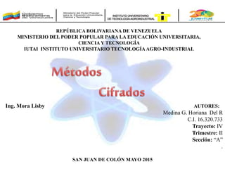 REPÚBLICA BOLIVARIANA DE VENEZUELA
MINISTERIO DEL PODER POPULAR PARA LA EDUCACIÓN UNIVERSITARIA,
CIENCIA Y TECNOLOGÍA
IUTAI INSTITUTO UNIVERSITARIO TECNOLOGÍA AGRO-INDUSTRIAL
Ing. Mora Lisby AUTORES:
Medina G. Horiana Del R
C.I. 16.320.733
Trayecto: IV
Trimestre: II
Sección: “A”
.
SAN JUAN DE COLÓN MAYO 2015
 