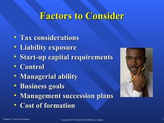 Factors to Consider Tax considerations Liability exposure Start-up capital requirements Control Managerial ability Business goals Management succession plans Cost of formation 