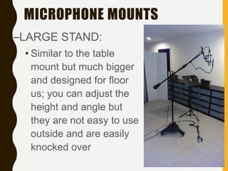 MICROPHONE MOUNTS
–LARGE STAND:
• Similar to the table
mount but much bigger
and designed for floor
us; you can adjust the
height and angle but
they are not easy to use
outside and are easily
knocked over
 