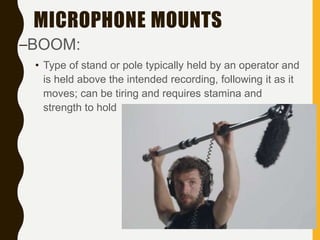MICROPHONE MOUNTS
–BOOM:
• Type of stand or pole typically held by an operator and
is held above the intended recording, following it as it
moves; can be tiring and requires stamina and
strength to hold
 