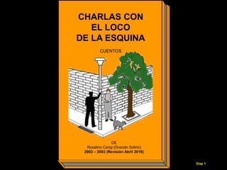 Diap 1
CHARLAS CON
EL LOCO
DE LA ESQUINA
CUENTOS
DE
Rosalino Carigi (Gracián Solirio)
2002 – 2003 (Revisión Abril 2016)
 