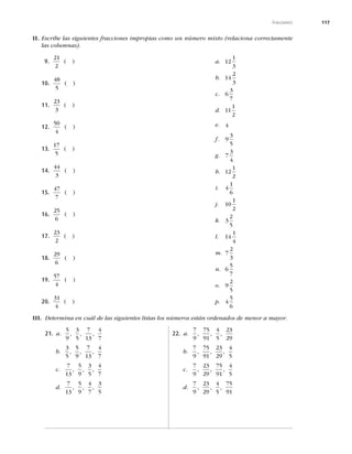 117
Fracciones
II. Escribe las siguientes fracciones impropias como un número mixto (relaciona correctamente
las columnas).
9.
21
2
( )
10.
48
5
( )
11.
23
3
( )
12.
50
4
( )
13.
17
5
( )
14.
44
3
( )
15.
47
7
( )
16.
25
6
( )
17.
23
2
( )
18.
29
6
( )
19.
57
4
( )
20.
31
4
( )
a. 12
1
3
b. 14
2
3
c. 6
3
7
d. 11
1
2
e. 4
f. 9
3
5
g. 7
3
4
h. 12
1
2
i. 4
1
6
j. 10
1
2
k. 3
2
5
l. 14
1
4
m. 7
2
3
n. 6
5
7
o. 9
2
5
p. 4
5
6
III. Determina en cuál de las siguientes listas los números están ordenados de menor a mayor.
21. a.
5
9
3
5
7
13
4
7
, , ,
b.
3
5
5
9
7
13
4
7
, , ,
c.
7
13
5
9
3
5
4
7
, , ,
d.
7
13
5
9
4
7
3
5
, , ,
22. a.
7
9
75
91
4
5
23
29
, , ,
b.
7
9
75
91
23
29
4
5
, , ,
c.
7
9
23
29
75
91
4
5
, , ,
d.
7
9
23
29
4
5
75
91
, , ,
 