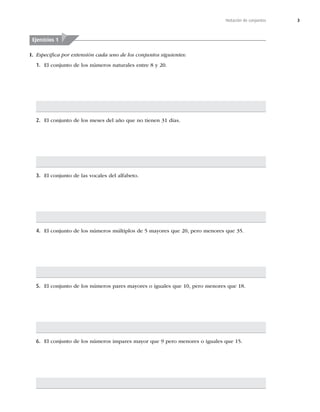 3
Notación de conjuntos
I. Especiﬁca por extensión cada uno de los conjuntos siguientes:
1. MDPOKVOUPEFMPTOÞNFSPTOBUVSBMFTFOUSFZ
2. MDPOKVOUPEFMPTNFTFTEFMB×PRVFOPUJFOFOEÓBT
3. MDPOKVOUPEFMBTWPDBMFTEFMBMGBCFUP
4. MDPOKVOUPEFMPTOÞNFSPTNÞMUJQMPTEFNBZPSFTRVF
QFSPNFOPSFTRVF
5. MDPOKVOUPEFMPTOÞNFSPTQBSFTNBZPSFTPJHVBMFTRVF
QFSPNFOPSFTRVF
6. MDPOKVOUPEFMPTOÞNFSPTJNQBSFTNBZPSRVFQFSPNFOPSFTPJHVBMFTRVF
Ejercicios 1
 