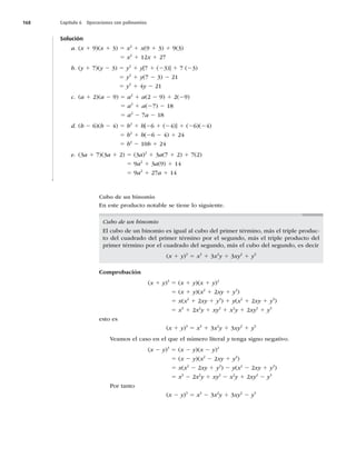168 Capítulo 6 Operaciones con polinomios
Solución
a. (x 1 9)(x 1 3) 5 x2
1 x(9 1 3) 1 9(3)
5 x2
1 12x 1 27
b. (y 1 7)(y 2 3) 5 y2
1 y[7 1 (23)] 1 7 (23)
5 y2
1 y(7 2 3) 2 21
5 y2
1 4y 2 21
c. (a 1 2)(a 2 9) 5 a2
1 a(2 2 9) 1 2(29)
5 a2
1 a(27) 2 18
5 a2
2 7a 2 18
d. (b 2 6)(b 2 4) 5 b2
1 b[26 1 (24)] 1 (26)(24)
5 b2
1 b(26 2 4) 1 24
5 b2
2 10b 1 24
e. (3a 1 7)(3a 1 2) 5 (3a)2
1 3a(7 1 2) 1 7(2)
5 9a2
1 3a(9) 1 14
5 9a2
1 27a 1 14
Cubo de un binomio
En este producto notable se tiene lo siguiente.
Cubo de un binomio
El cubo de un binomio es igual al cubo del primer término, más el triple produc-
to del cuadrado del primer término por el segundo, más el triple producto del
primer término por el cuadrado del segundo, más el cubo del segundo, es decir
(x 1 y)3
5 x3
1 3x2
y 1 3xy2
1 y3
Comprobación
(x 1 y)3
5 (x 1 y)(x 1 y)2
5 (x 1 y)(x2
1 2xy 1 y2
)
5 x(x2
1 2xy 1 y2
) 1 y(x2
1 2xy 1 y2
)
5 x3
1 2x2
y 1 xy2
1 x2
y 1 2xy2
1 y3
esto es
(x 1 y)3
5 x3
1 3x2
y 1 3xy2
1 y3
Veamos el caso en el que el número literal y tenga signo negativo.
(x 2 y)3
5 (x 2 y)(x 2 y)2
5 (x 2 y)(x2
2 2xy 1 y2
)
5 x(x2
2 2xy 1 y2
) 2 y(x2
2 2xy 1 y2
)
5 x3
2 2x2
y 1 xy2
2 x2
y 1 2xy2
2 y3
Por tanto
(x 2 y)3
5 x3
2 3x2
y 1 3xy2
2 y3
 