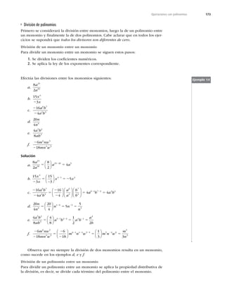 173
Operaciones con polinomios
División de polinomios
Primero se considerará la división entre monomios, luego la de un polinomio entre
un monomio y ﬁnalmente la de dos polinomios. Cabe aclarar que en todos los ejer-
cicios se supondrá que todos los divisores son diferentes de cero.
División de un monomio entre un monomio
Para dividir un monomio entre un monomio se siguen estos pasos:
1. Se dividen los coeﬁcientes numéricos.
2. Se aplica la ley de los exponentes correspondiente.
Efectúa las divisiones entre los monomios siguientes:
a.
8
2
15
10
a
a
b.
15
3
4
x
x
2
c.
2
2
16
4
6 7
2 3
a b
a b
d.
20
4 6
n
n
e.
4
8
5 2
3
a b
ab
f.
2
2
6
18
6 5
4 5
m nw
mn w
Solución
a.
8
2
8
2
4
15
10
15 10 5
a
a
a a
5 5
2
⎛
⎝
⎜
⎞
⎠
⎟
b.
15
3
15
3
5
4
4 1 3
x
x
x x
2
5 52
2
−
⎛
⎝
⎜
⎞
⎠
⎟
c.
2
2
5
2
2
5
16
4
16
4
4
6 7
2 3
6
2
7
3
a b
a b
a
a
b
b
⎛
⎝
⎜
⎞
⎠
⎟
⎛
⎝
⎜
⎞
⎠
⎟
⎛
⎝
⎜
⎞
⎠
⎟ a
a b a b
6 2 7 3 4 4
4
2 2
5
d.
20
4
20
4
5
5
6
1 6 5
5
n
n
n n
n
5 5 5
2 2
⎛
⎝
⎜
⎞
⎠
⎟
e.
4
8
4
8
1
2 2
5 2
3
5 1 2 3 4 1
4
a b
ab
a b a b
a
b
5 5 5
2 2 2
⎛
⎝
⎜
⎞
⎠
⎟
f.
2
2
5
2
2
5
2 2 2
6
18
6
18
1
3
6 5
4 5
6 1 1 4 5 5
m nw
mn w
m n w
⎛
⎝
⎜
⎞
⎠
⎟
⎛
⎝
⎜
⎞
⎠
⎟
⎟ m n w
m
n
5 3 0
5
3
3
2
5
Ejemplo 14
Observa que no siempre la división de dos monomios resulta en un monomio,
como sucede en los ejemplos d, e y f.
División de un polinomio entre un monomio
Para dividir un polinomio entre un monomio se aplica la propiedad distributiva de
la división, es decir, se divide cada término del polinomio entre el monomio.
 