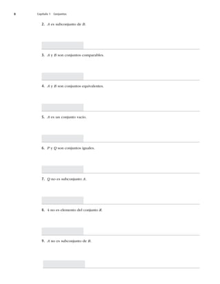 8 Capítulo 1 Conjuntos
2. A es subconjunto de B.
3. A y BTPODPOKVOUPTDPNQBSBCMFT
4. A y BTPODPOKVOUPTFRVJWBMFOUFT
5. AFTVODPOKVOUPWBDÓP
6. P y QTPODPOKVOUPTJHVBMFT
7. Q no es subconjunto A.
8. 4 no es elemento del conjunto R.
9. A no es subconjunto de B.
 