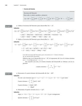 220 Capítulo 7 Factorización
Teorema del binomio
Teorema del binomio
Para todo n entero positivo, entonces:
( )
a b
n
a b
n
a b
n
a b
n n n n
1 5 1 1
2 2
0 1 2
0 1 2
⎛
⎝
⎜
⎞
⎠
⎟
⎛
⎝
⎜
⎞
⎠
⎟
⎛
⎝
⎜
⎞
⎠
⎟
2
2 3 3 0
3
1 1 1
2
n
a b
n
n
a b
n n
⎛
⎝
⎜
⎞
⎠
⎟ ⋅⋅⋅
⎛
⎝
⎜
⎞
⎠
⎟
a. Utiliza el teorema del binomio para desarrollar (3x 1 2)5
.
Solución
( ) ( ) ( ) ( ) ( )
3 2
5
0
3 2
5
1
3 2
5
2
5 5 0 4
x x x
1 5 1 1
⎛
⎝
⎜
⎞
⎠
⎟
⎛
⎝
⎜
⎞
⎠
⎟
⎛
⎝
⎜
⎜
⎞
⎠
⎟
⎛
⎝
⎜
⎞
⎠
⎟
⎛
⎝
⎜
⎞
⎠
⎟
( ) ( ) ( ) ( ) ( )(
3 2
5
3
3 2
5
4
3 2
3 2 2 3
x x x
1 1 )
) ( ) ( )
4 0 5
5
5
3 2
1
⎛
⎝
⎜
⎞
⎠
⎟ x
5 243x5
1 5(81x4
)(2) 1 10(27x3
)(4) 1 10(9x2
)(8) 1 5(3x)(16) 1 32
5 243x5
1 810x4
1 1080x3
1 720x2
1 240x 1 32
b. Aplica el teorema del binomio para desarrollar (x 2 3y)4
.
Solución
( ) ( ) ( )
x y x y x y
2 5 2 1 2 1
3
4
0
3
4
1
3
4
2
4 4 0 3 1
⎛
⎝
⎜
⎞
⎠
⎟ ( )
⎛
⎝
⎜
⎞
⎠
⎟
⎛
⎝
⎝
⎜
⎞
⎠
⎟
⎛
⎝
⎜
⎞
⎠
⎟
⎛
⎝
⎜
⎞
⎠
⎟
x y x y x y
2 2 3 0 4
3
4
3
3
4
4
3
( ) ( ) ( )
2 1 2 1 2
5 x4
1 4x3
(23y) 1 6x2
(9y2
) 1 4x(227y3
) 1 81y4
5 x4
2 12x3
y 1 54x2
y2
2 108xy3
1 81y4
Ejemplo 14
Ejemplo 15
Uso del teorema del binomio para encontrar el r2ésimo término
de un desarrollo binomial
Observa que en el desarrollo de (a 1 b)n
el exponente de b en el r-ésimo término
es r 2 1 y el de a es n 2 r 1 1.
De acuerdo con esto, el r-ésimo término del desarrollo se obtiene con la ex-
presión
r-ésimo término 5
n
r
a b
n r r
2
2 2 2
1
1 1
⎛
⎝
⎜
⎞
⎠
⎟
( )
a. Encuentra el cuarto término del desarrollo de (3a 2 2b)4
.
Solución
En este caso tenemos que n 5 4; r 5 4; r 2 1 5 3, y n 2 (r 2 1) 5 1; por tanto
Cuarto término 5 2
4
3
3 2
1 3
⎛
⎝
⎜
⎞
⎠
⎟ ( ) ( )
a b
Cuarto término 5 4(3a)(28b3
)
5 296ab3
b. Determina el quinto término de (x 1 2y)6
.
Solución
Aquí, n 5 6; r 5 5; r 2 1 5 4, y n 2 (r 2 1) 5 2; por consiguiente
Quinto término 5
6
4
2
2 4
⎛
⎝
⎜
⎞
⎠
⎟ ( ) ( )
x y
 
