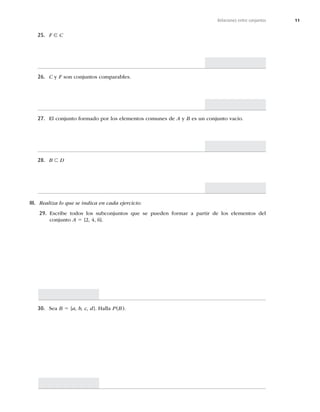 11
Relaciones entre conjuntos
25. F ∈ C
26. C y FTPODPOKVOUPTDPNQBSBCMFT
27. MDPOKVOUPGPSNBEPQPSMPTFMFNFOUPTDPNVOFTEFA y BFTVODPOKVOUPWBDÓP
28. B ⊂ D
III. Realiza lo que se indica en cada ejercicio:
29. TDSJCF UPEPT MPT TVCDPOKVOUPT RVF TF QVFEFO GPSNBS B QBSUJS EF MPT FMFNFOUPT EFM
conjunto A 5

^
30. Sea B 5 {a, b, c, d^)BMMBP	B

 