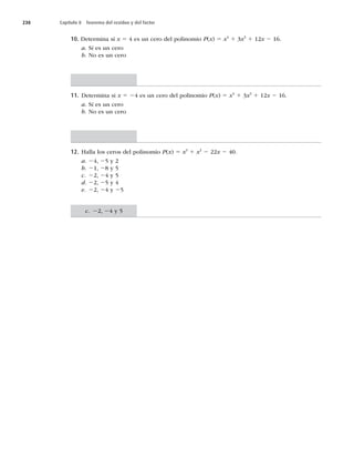 238 Capítulo 8 Teorema del residuo y del factor
10. Determina si x 5 4 es un cero del polinomio P(x) 5 x4
1 3x3
1 12x 2 16.
a. Sí es un cero
b. No es un cero
11. Determina si x 5 24 es un cero del polinomio P(x) 5 x4
1 3x3
1 12x 2 16.
a. Sí es un cero
b. No es un cero
12. Halla los ceros del polinomio P(x) 5 x3
1 x2
2 22x 2 40.
a. 24, 25 y 2
b. 21, 28 y 5
c. 22, 24 y 5
d. 22, 25 y 4
e. 22, 24 y 25
c. 22, 24 y 5
 