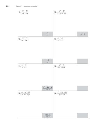 244 Capítulo 9 Expresiones racionales
9.
4 2
12 6
b a
b a
2
2
10.
4 4
8 8
a b
b a
2
2
11.
x
x
3
2
8
4
2
2
12.
a a
a a
2
2
20
30
2 2
1 2
13.
x
x x
3
2
27
3 9
1
2 1
14.
ax ay
x y
2
2
2 2
15.
x
ax a
2
9
4 12
2
2
16.
x x
x
2
3
7 10
125
2 1
2
a 1 4
a
a b
1
x x
x
1 1
1
2 4
2
2
21
2
x 1 3
1
3
 