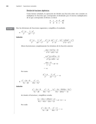 248 Capítulo 9 Expresiones racionales
División de fracciones algebraicas
Como hemos señalado, la operación de dividir una fracción entre otra consiste en
multiplicar la fracción que corresponde al dividendo por el inverso multiplicativo
de la que corresponde al divisor; es decir
a
b
c
d
a
b
d
c
ad
bc
4 5 ? 5
Haz las divisiones de fracciones siguientes y simpliﬁca el resultado.
a.
a a
x
a
ax x
2
2
2
2 2
1
1
4
2
2
Solución
a a
x
a
ax x
a a
x
ax x
a
a a
2
2
2
2 2
2
2
2 2
2
2
1
1
1
4
2
2
5
1 2
2
5
1
⋅
( )(a
ax x
x a
2 2
2 2
1
2
2
)
( )
Ahora factoricemos completamente los términos de la fracción anterior
( )
1 1
5
1 2
2 1
5
1 2
a a x a
x a a
a x a a
x
( ) ( )
( )( )
( )
(
1 1
1 1
2
2
2
2
1
1 1
1
1
1
1 2
5
2
2
5 2
52
a a
a a
a
a
a
)( )
( )
( )
Por tanto
a a
x
a
ax x
a
2
2
2
2 2
1
1
4
2
2
52
b.
x x
x
x
x x
2 2
2
2 8
5 20
4
10 5
2 2
2
4
2
2
Solución
x x
x
x
x x
x x x x
2 2
2
2 2
2 8
5 20
4
10 5
2 8 10 5
2 2
2
4
2
2
5
2 2 2
( )( )
(
( )( )
5 20 4
2
x x
2 2
de donde al factorizar y simpliﬁcar resulta
( )( ) ( )
( )( )( )
( )
x x x x
x x x
x x
2 1 2
2 2 1
5 2 52
4 2 5 2
5 4 2 2
1
Por ende
x x
x
x
x
x
2 2
2
2 8
5 20
4
10 5
2 2
2
4
2
2
52
Ejemplo 3
 