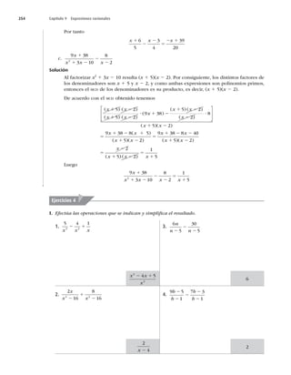 254 Capítulo 9 Expresiones racionales
Por tanto
x x x
1
2
2
5
2 1
6
5
3
4
39
20
c.
9 38
3 10
8
2
2
x
x x x
1
1 2
2
2
Solución
Al factorizar x2
1 3x 2 10 resulta (x 1 5)(x 2 2). Por consiguiente, los distintos factores de
los denominadores son x 1 5 y x 2 2, y como ambas expresiones son polinomios primos,
entonces el MCD de los denominadores es su producto, es decir, (x 1 5)(x 2 2).
De acuerdo con el MCD obtenido tenemos
( ) ( )
( ) ( )
( )
( ) ( )
(
x x
x x
x
x x
x
1 2
1 2
? 1 2
1 2
2
5 2
5 2
9 38
5 2
2)
)
( )( )
( )
( )(
?
1 2
5
1 2 1
1 2
8
5 2
9 38 8 5
5
⎡
⎣
⎢
⎢
⎤
⎦
⎥
⎥
x x
x x
x x 2
2
9 38 8 40
5 2
2
5 2
1
) ( )( )
( ) ( )
5
1 2 2
1 2
5
2
1 2
5
1
x x
x x
x
x x x 5
5
Luego
9 38
3 10
8
2
1
5
2
x
x x x x
1
1 2
2
2
5
1
I. Efectúa las operaciones que se indican y simpliﬁca el resultado.
Ejercicios 4
1.
5 4 1
3 2
x x x
2 1
2.
2
16
8
16
2 2
x
x x
2
1
2
3.
6
5
30
5
n
n n
2
2
2
4.
9 5
1
7 3
1
b
b
b
b
2
2
2
2
2
x x
x
2
3
4 5
2 1
2
4
x 2
6
2
 