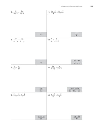 255
Suma y resta de fracciones algebraicas
5.
10
5
2
5
a
a
a
2
1
2
6.
ax
x y
ay
x y
2
2
2
7.
3
5
8
3
x x
2
8.
2 5
7
2
2
y y
2
1
2
9.
4 3
8
2 7
4
x x
2
2
2
10.
7 2
2
x x
1
1
11.
5
3 2
x
x
x
x
1
2
2
12.
x x
1
2
2
5
8
2
6
22
a
231
15x
11 24
14
y 2
11
8
9 14
2
x
x x
1
1
( )
2 1
x 23
24
x x
x x
( )
( )( )
4 13
3 2
2
1 2
 