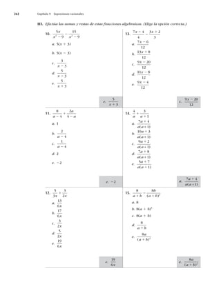 262 Capítulo 9 Expresiones racionales
III. Efectúa las sumas y restas de estas fracciones algebraicas. (Elige la opción correcta.)
10.
5
9
15
9
2 2
x
x x
2
2
2
a. 5(x 1 3)
b. 5(x 2 3)
c.
3
3
x 2
d.
5
3
x 2
e.
5
3
x 1
11.
8
4
2
4
a
a
a
2
1
2
a. 1
b.
2
4
a 2
c.
1
4
a 2
d. 2
e. 22
12.
5
3
3
2
x x
1
a.
13
6x
b.
17
6x
c.
3
2x
d.
5
2x
e.
19
6x
13.
7 4
4
3 2
3
x x
2
2
1
a.
7 6
12
x 2
b.
13 8
12
x 1
c.
9 20
12
x 2
d.
11 8
12
x 2
e.
9 4
12
x 2
14.
4 3
1
a a
1
1
a.
7 4
1
a
a a
1
( )
+
b.
10 3
1
a
a a
1
( )
+
c.
9 2
1
a
a a
1
( )
+
d.
7 8
1
a
a a
1
( )
+
e.
5 7
1
a
a a
1
1
( )
15.
8 8
2
a b
b
a b
1
2
1
( )
a. 8
b. 8(a 1 b)3
c. 8(a 1 b)
d.
8
a b
1
e.
8
2
a
a b
( )
1
e.
5
3
x 1
e.
19
6x
e.
8
2
a
a b
( )
1
a.
7 4
1
a
a a
1
( )
+
c.
9 20
12
x 2
e. 22
 