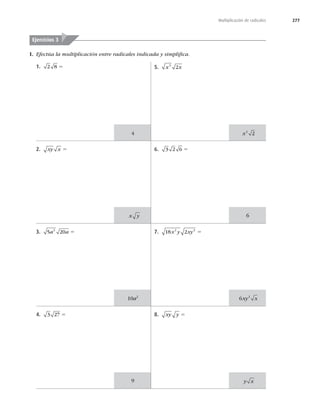 277
Multiplicación de radicales
I. Efectúa la multiplicación entre radicales indicada y simpliﬁca.
Ejercicios 3
1. 2 8 5
2. xy x 5
3. 5 20
3
a a 5
4. 3 27 5
5. x x
3
2
6. 3 2 6 5
7. 18 2
2 3
x y xy 5
8. xy y 5
x y
10a2
9
4
6
x2
2
6 2
xy x
y x
 