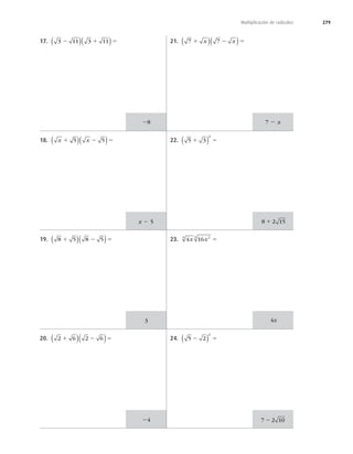 279
Multiplicación de radicales
17. 3 11 3 11
2 1 5
( )( )
18. x x
1 2 5
5 5
( )( )
19. 8 5 8 5
1 2 5
( )( )
20. 2 6 2 6
1 2 5
( )( )
21. 7 7
1 2 5
x x
( )( )
22. 5 3
2
1 5
( )
23. 4 16
3 2
3
x x 5
24. 5 2
2
2 5
( )
28 7 2 x
4x
24
x 2 5
3
8 2 15
1
7 2 10
2
 
