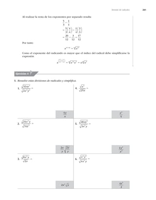 281
División de radicales
Al realizar la resta de los exponentes por separado resulta
5
3
1
4
5
3
4
4
1
4
3
3
20
12
3
12
17
12
2
5 2
5 2 5
⎛
⎝
⎜
⎞
⎠
⎟
⎛
⎝
⎜
⎞
⎠
⎟
Por tanto
x x
17 12 17
12
/
5
Como el exponente del radicando es mayor que el índice del radical debe simpliﬁcarse la
expresión
x x x x x
5
3
1
4 12 5
12 5
12
⎛
⎝
⎜
⎞
⎠
⎟
⎛
⎝
⎜
⎞
⎠
⎟
2
5 5
1.
32
2
4
3 2
xy
x y
5
2.
24
3
4
4
x y
xy
5
3.
8
2
5
x y
x
5
4.
x
x
5
25
5
5.
48
3
5
5
xy
x y
5
6.
x y
x y
4 5
2
4
5
I. Resuelve estas divisiones de radicales y simpliﬁca.
Ejercicios 4
4y
x
2 2
x
y
x
y
2 2
x y
x2
5
4 2
2
y
x
xy2
2
 