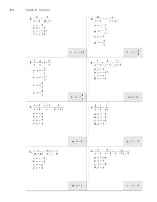 318 Capítulo 11 Ecuaciones
a. x 5 23
d. x 5 5
c. x 5 25
a. x 5 6
a. y 5 6
b. x 52
1
3
b. x 52
3
4
c. x 5 22.5
3.
9
2
8
2 1
x x
2
5
1
a. x 5 3
b. x 5 23
c. x 5 22.5
d. x 5 2.5
7.
2
3
1
2
x
x
x
x
2
2 5
1
a. x 5 23
b. x 52
3
4
c. x 5 3
d. x 5
3
4
4.
7 2
3
6
x x x
2 2 5
a. x 52
1
2
b. x 52
1
3
c. x 5
1
2
d. x 5
1
3
5.
x
x
x
x x x
2
1
2
2
5
1
1
3
3 3
3
2
a. x 5 6
b. x 5 5
c. x 5 7
d. x 5 4
6.
x
x
x
x
4 12
4
3
1
8
2
2
2
2
5
a. x 5 25
b. x 5 24
c. x 5 6
d. x 5 5
10.
5
4
1
2
2
2 8
2
x x x x
2
2
1
5
2 2
a. x 5 23
b. x 5 3
c. x 5 24
d. x 5 4
9.
3 1
4
7
4
x x
1 5
a. x 5 23
b. x 5 24
c. x 5 25
d. x 5 5
8.
5
1
3
3
6
3
y y y
2
1
2
5
2
a. y 5 6
b. y 5 21.7
c. y 5 1.7
d. y 5 26
 