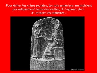 Pour éviter les crises sociales, les rois sumériens amnistiaient
périodiquement toutes les dettes, il s’agissait alors
d’«effacer les tablettes »
 
