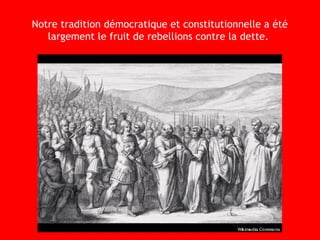 Notre tradition démocratique et constitutionnelle a été
largement le fruit de rebellions contre la dette.
 