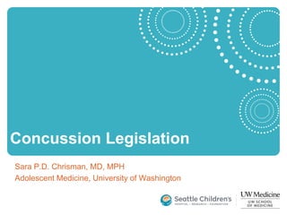 Concussion Legislation
Sara P.D. Chrisman, MD, MPH
Adolescent Medicine, University of Washington
 