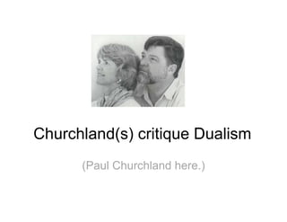 Churchland(s) critique Dualism
(Paul Churchland here.)
 