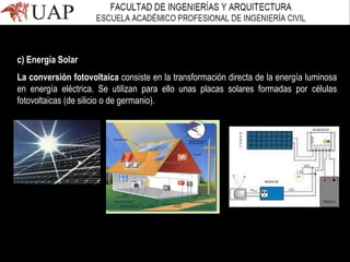c) Energía Solar
La conversión fotovoltaica consiste en la transformación directa de la energía luminosa
en energía eléctrica. Se utilizan para ello unas placas solares formadas por células
fotovoltaicas (de silicio o de germanio).
 