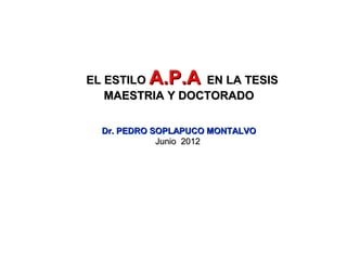 EL ESTILO A.P.A  EN LA TESIS
   MAESTRIA Y DOCTORADO

  Dr. PEDRO SOPLAPUCO MONTALVO
             Junio 2012
 