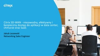 Citrix SD-WAN - niezawodny, efektywny i
bezpieczny dostęp do aplikacji w data center,
chmurze oraz SaaS
Jakub Leszewski
Networking Sales Engineer
 