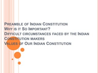 PREAMBLE OF INDIAN CONSTITUTION
WHY IS IT SO IMPORTANT?
DIFFICULT CIRCUMSTANCES FACED BY THE INDIAN
CONSTITUTION MAKERS
VALUES OF OUR INDIAN CONSTITUTION
 