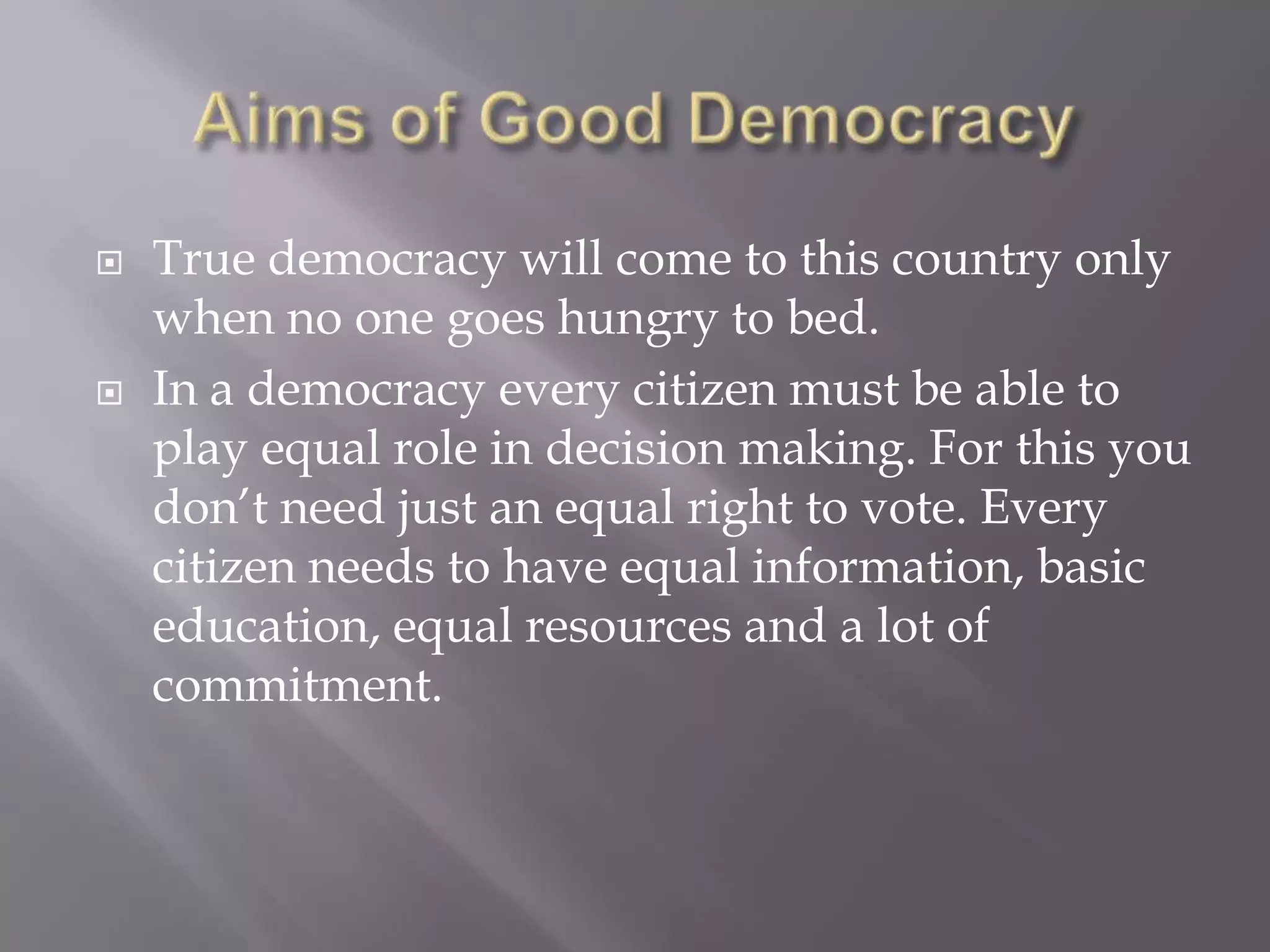    True democracy will come to this country only
    when no one goes hungry to bed.
   In a democracy every citizen must be able to
    play equal role in decision making. For this you
    don’t need just an equal right to vote. Every
    citizen needs to have equal information, basic
    education, equal resources and a lot of
    commitment.
 