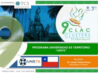 PROGRAMA UNIVERSIDAD ES TERRITORIO
“UNETE”
RELATOR:
Dr. Ismael Toloza Bravo
Universidad de La Frontera
 