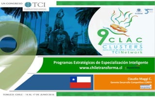 Programas Estratégicos de Especialización Inteligente
www.chiletransforma.cl
Claudio Maggi C.
Gerente Desarrollo Competitivo CORFO
 