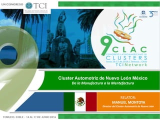 Cluster Automotriz de Nuevo León México
De la Manufactura a la Mentefactura
RELATOR:
MANUEL MONTOYA
Director del Cluster Automotriz de Nuevo León
 