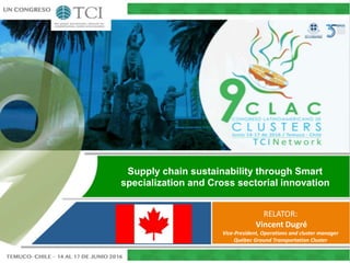 Supply chain sustainability through Smart
specialization and Cross sectorial innovation
RELATOR:
Vincent Dugré
Vice-President, Operations and cluster manager
Québec Ground Transportation Cluster
 