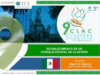 ESTABLECIMIENTO DE UN
CONSEJO ESTATAL DE CLUSTERS
RELATOR:
Miguel Lot Helgueras
Asesor de Clusters- SEDECO México
 