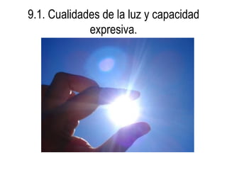 9.1. Cualidades de la luz y capacidad
             expresiva.
 