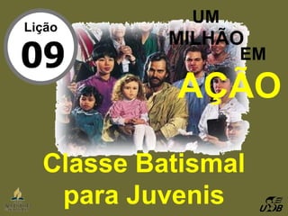 UM MILHÃO EM Classe Batismal para Juvenis AÇÃO Lição 09 