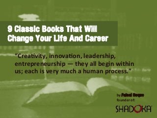 9 Classic Books That Will
Change Your Life And Career
“Crea&vity,  innova&on,  leadership,  
entrepreneurship  —  they  all  begin  within  
us;  each  is  very  much  a  human  process.”
by  Faisal Hoque
founder  of:
 